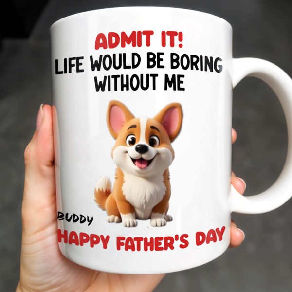 Admit It! Life Would Be Boring Without Me, Happy Father's Day, Dog - Personalized Custom Coffee Mug - DOG042_MG Admit It! Life Would Be Boring Without Me, Happy Father's Day, Dog - Personalized Custom Coffee Mug - DOG042_MG