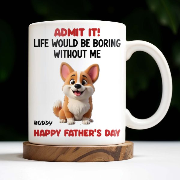 Admit It! Life Would Be Boring Without Me, Happy Father's Day, Dog - Personalized Custom Coffee Mug - DOG042_MG Admit It! Life Would Be Boring Without Me, Happy Father's Day, Dog - Personalized Custom Coffee Mug - DOG042_MG