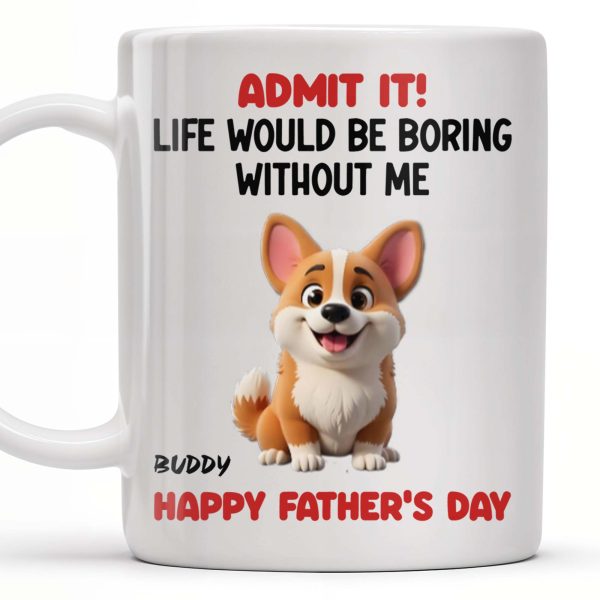 Admit It! Life Would Be Boring Without Me, Happy Father's Day, Dog - Personalized Custom Coffee Mug - DOG042_MG Admit It! Life Would Be Boring Without Me, Happy Father's Day, Dog - Personalized Custom Coffee Mug - DOG042_MG