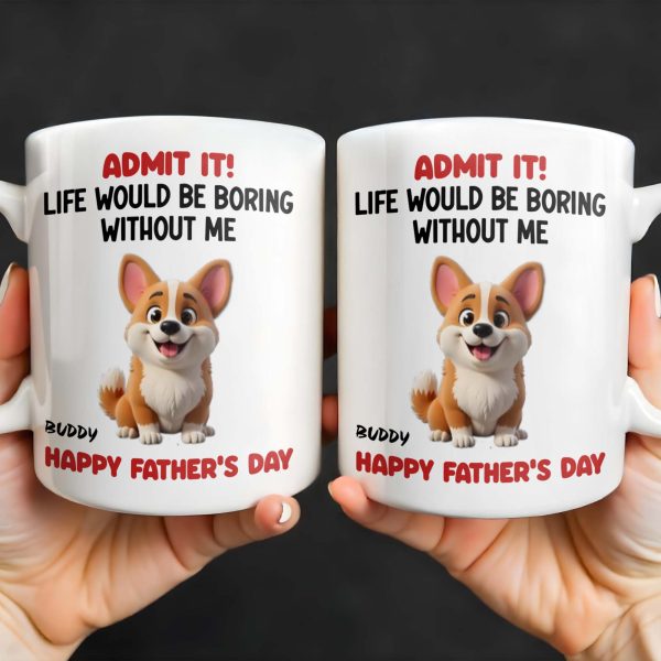 Admit It! Life Would Be Boring Without Me, Happy Father's Day, Dog - Personalized Custom Coffee Mug - DOG042_MG Admit It! Life Would Be Boring Without Me, Happy Father's Day, Dog - Personalized Custom Coffee Mug - DOG042_MG