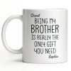 Being My Brother Is Really The Only Gift You Need - Personalized Custom Coffee Mug - BRT001_MG Being My Brother Is Really The Only Gift You Need - Personalized Custom Coffee Mug - BRT001_MG
