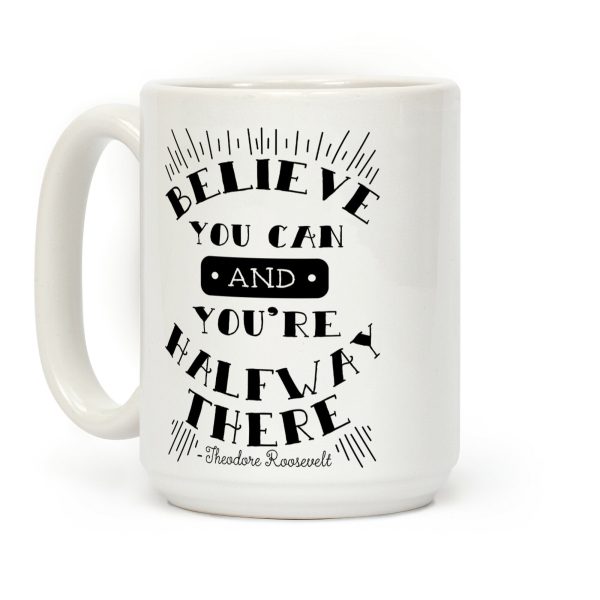 Believe You Can And You're Halfway There - Theodore Roosevelt Coffee Mug Believe You Can And You're Halfway There - Theodore Roosevelt Coffee Mug