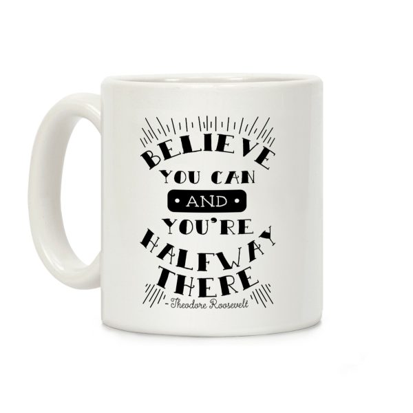 Believe You Can And You're Halfway There - Theodore Roosevelt Coffee Mug Believe You Can And You're Halfway There - Theodore Roosevelt Coffee Mug