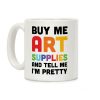 Buy Me Art Supplies And Tell Me I'm Pretty Coffee Mug Buy Me Art Supplies And Tell Me I'm Pretty Coffee Mug
