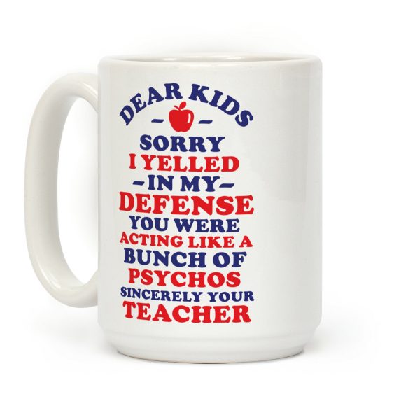 Dear Kids Sorry I Yelled In My Defense You Were Acting Like a Bunch of Psychos Sincerely Your Teacher Coffee Mug Dear Kids Sorry I Yelled In My Defense You Were Acting Like a Bunch of Psychos Sincerely Your Teacher Coffee Mug