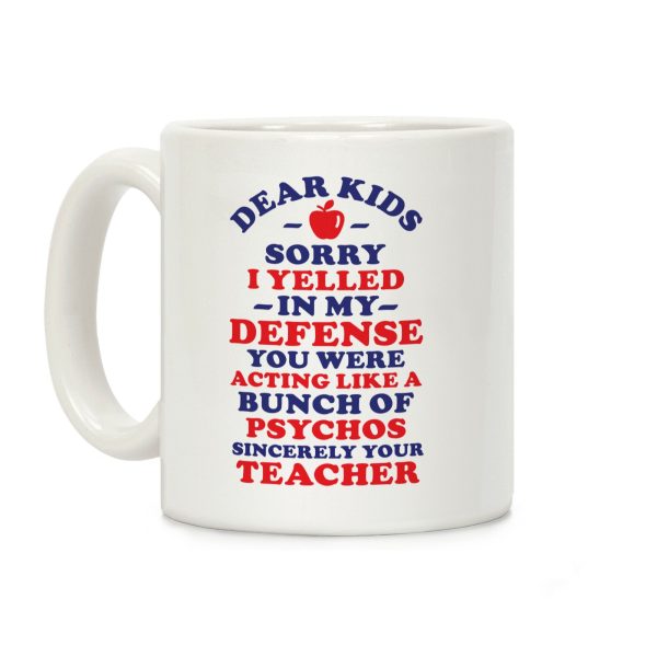 Dear Kids Sorry I Yelled In My Defense You Were Acting Like a Bunch of Psychos Sincerely Your Teacher Coffee Mug Dear Kids Sorry I Yelled In My Defense You Were Acting Like a Bunch of Psychos Sincerely Your Teacher Coffee Mug