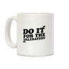 Do It For The Validation Coffee Mug Do It For The Validation Coffee Mug