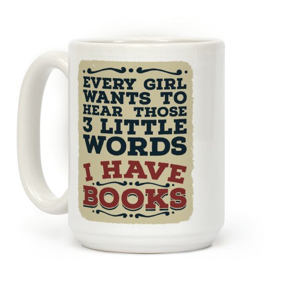 Every Girl Wants to Hear Those 3 Little Words: I Have Books Coffee Mug Every Girl Wants to Hear Those 3 Little Words: I Have Books Coffee Mug