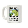 Felt Cute, Might Go Extinct Later IDK Coffee Mug Felt Cute, Might Go Extinct Later IDK Coffee Mug