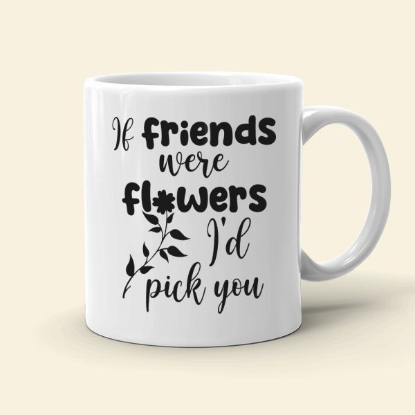 Friends Were Flowers I'd Pick You, Friend With Flower White Mug Friends Were Flowers I'd Pick You, Friend With Flower White Mug
