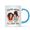 Funny Gift For Besties You're Weird I'll Keep You Personalized Mug Funny Gift For Besties You're Weird I'll Keep You Personalized Mug