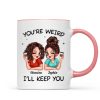 Funny Gift For Besties You're Weird I'll Keep You Personalized Mug Funny Gift For Besties You're Weird I'll Keep You Personalized Mug