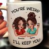 Funny Gift For Besties You're Weird I'll Keep You Personalized Mug Funny Gift For Besties You're Weird I'll Keep You Personalized Mug