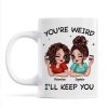 Funny Gift For Besties You're Weird I'll Keep You Personalized Mug Funny Gift For Besties You're Weird I'll Keep You Personalized Mug