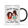 Funny Gift For Besties You're Weird I'll Keep You Personalized Mug Funny Gift For Besties You're Weird I'll Keep You Personalized Mug