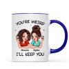 Funny Gift For Besties You're Weird I'll Keep You Personalized Mug Funny Gift For Besties You're Weird I'll Keep You Personalized Mug