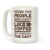 How Do People Who Don't Like Coffee Get Through The Day Coffee Mug How Do People Who Don't Like Coffee Get Through The Day Coffee Mug