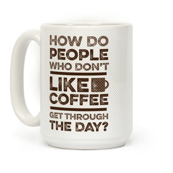 How Do People Who Don't Like Coffee Get Through The Day Coffee Mug How Do People Who Don't Like Coffee Get Through The Day Coffee Mug