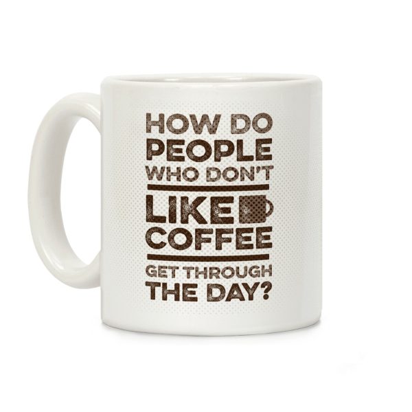 How Do People Who Don't Like Coffee Get Through The Day Coffee Mug How Do People Who Don't Like Coffee Get Through The Day Coffee Mug