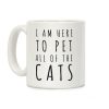 I Am Here To Pet All Of The Cats Coffee Mug I Am Here To Pet All Of The Cats Coffee Mug