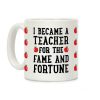 I Became A Teacher For The Fame And Fortune Coffee Mug I Became A Teacher For The Fame And Fortune Coffee Mug