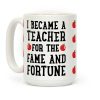 I Became A Teacher For The Fame And Fortune Coffee Mug I Became A Teacher For The Fame And Fortune Coffee Mug