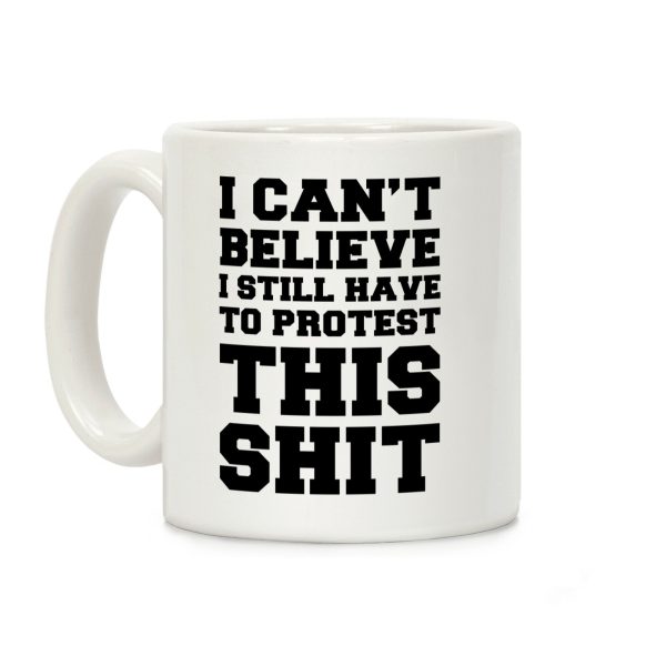 I Can't Believe I Still Have to Protest This Shit Coffee Mug I Can't Believe I Still Have to Protest This Shit Coffee Mug