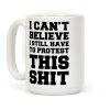 I Can't Believe I Still Have to Protest This Shit Coffee Mug I Can't Believe I Still Have to Protest This Shit Coffee Mug