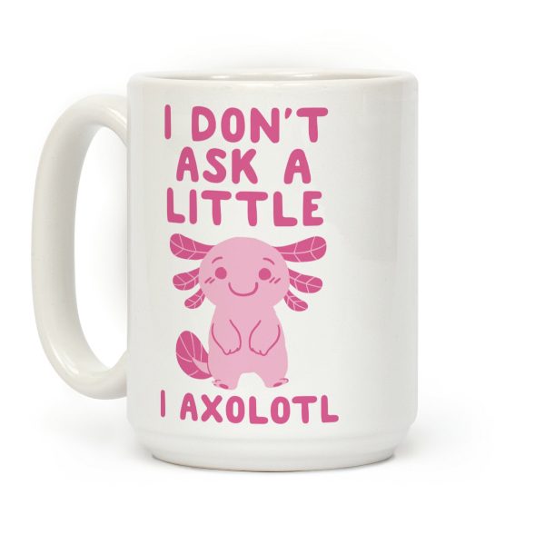 I Don't Ask a Little, I Axolotl Coffee Mug I Don't Ask a Little, I Axolotl Coffee Mug