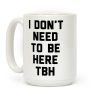 I Don't Need To Be Here TBH Coffee Mug I Don't Need To Be Here TBH Coffee Mug