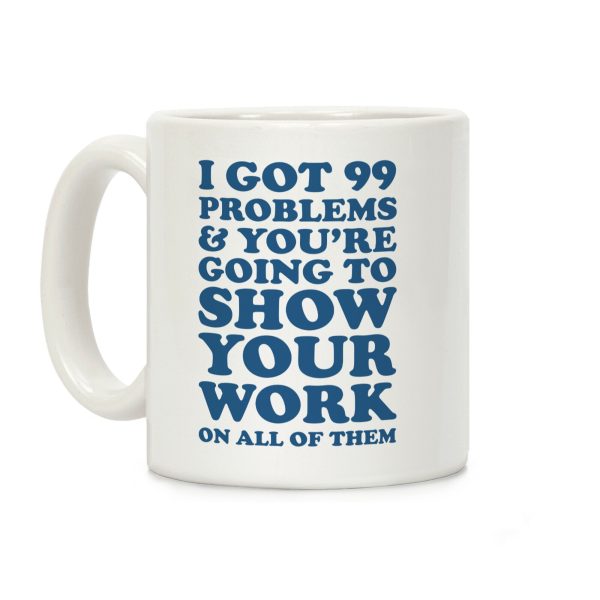 I Got 99 Problems & You're Going To Show Your Work On All Of Them Coffee Mug I Got 99 Problems & You're Going To Show Your Work On All Of Them Coffee Mug