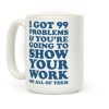 I Got 99 Problems & You're Going To Show Your Work On All Of Them Coffee Mug I Got 99 Problems & You're Going To Show Your Work On All Of Them Coffee Mug