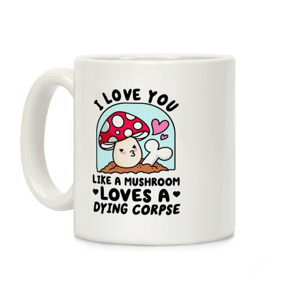 I Love You Like A Mushroom Loves a Dying Corpse Coffee Mug I Love You Like A Mushroom Loves a Dying Corpse Coffee Mug