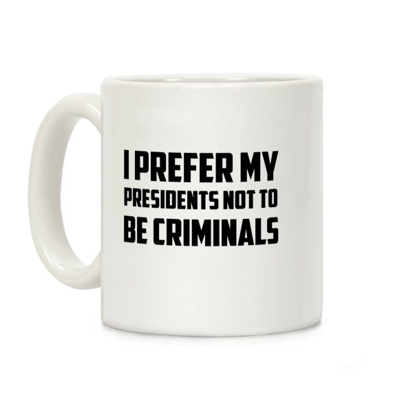 I Prefer My Presidents Not To Be Criminals Coffee Mug I Prefer My Presidents Not To Be Criminals Coffee Mug