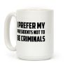I Prefer My Presidents Not To Be Criminals Coffee Mug I Prefer My Presidents Not To Be Criminals Coffee Mug