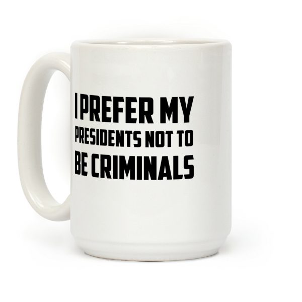 I Prefer My Presidents Not To Be Criminals Coffee Mug I Prefer My Presidents Not To Be Criminals Coffee Mug