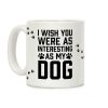 I Wish You Were As Interesting As My Dog Coffee Mug