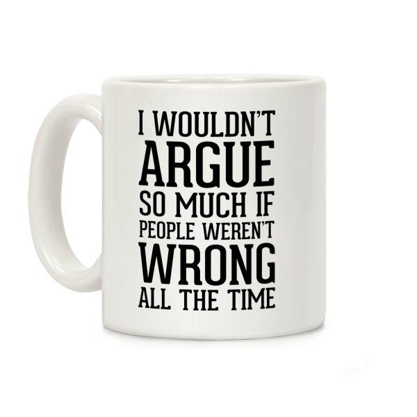 I wouldn't ARGUE so much if people weren't WRONG all the time Coffee Mug I wouldn't ARGUE so much if people weren't WRONG all the time Coffee Mug