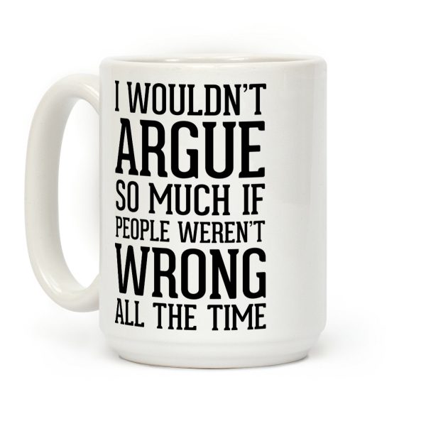 I wouldn't ARGUE so much if people weren't WRONG all the time Coffee Mug I wouldn't ARGUE so much if people weren't WRONG all the time Coffee Mug