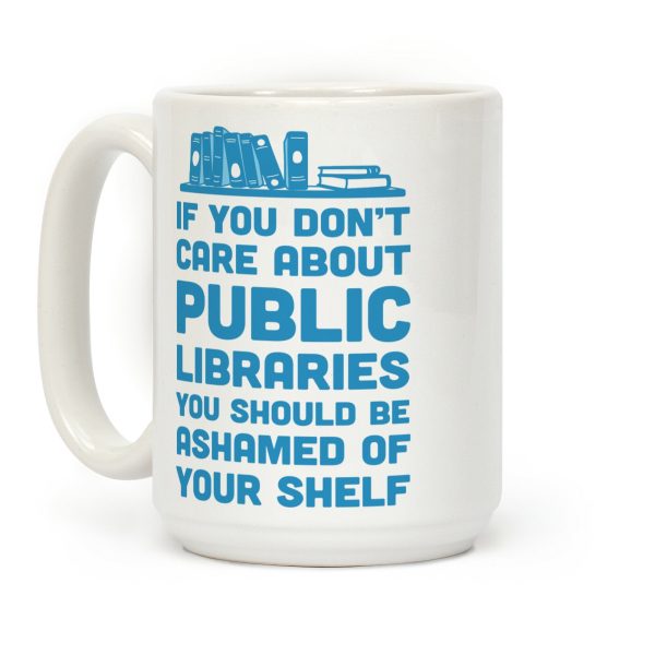 If You Don't Care About Public Libraries You Should Be Ashamed Of Your Shelf Coffee Mug If You Don't Care About Public Libraries You Should Be Ashamed Of Your Shelf Coffee Mug