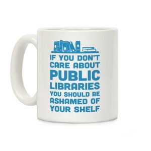 If You Don't Care About Public Libraries You Should Be Ashamed Of Your Shelf Coffee Mug