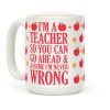 I'm A Teacher So You Can Go Ahead and Assume I'm Never Wrong Coffee Mug I'm A Teacher So You Can Go Ahead and Assume I'm Never Wrong Coffee Mug