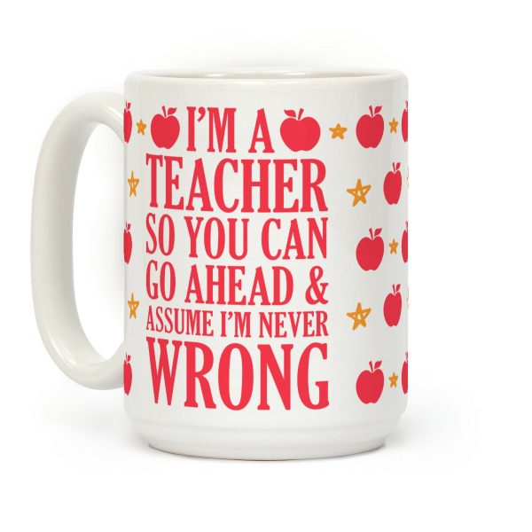 I'm A Teacher So You Can Go Ahead and Assume I'm Never Wrong Coffee Mug I'm A Teacher So You Can Go Ahead and Assume I'm Never Wrong Coffee Mug