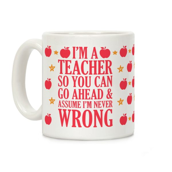 I'm A Teacher So You Can Go Ahead and Assume I'm Never Wrong Coffee Mug I'm A Teacher So You Can Go Ahead and Assume I'm Never Wrong Coffee Mug