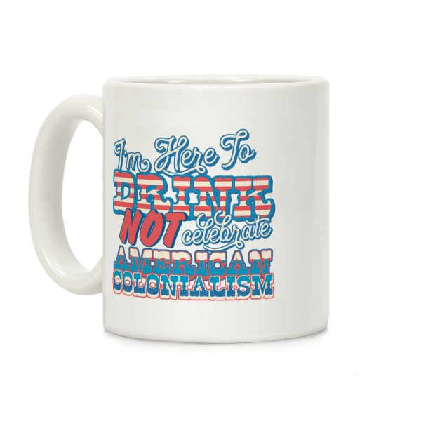 Im Here To Drink Not Celebrate American Colonialism Coffee Mug Im Here To Drink Not Celebrate American Colonialism Coffee Mug