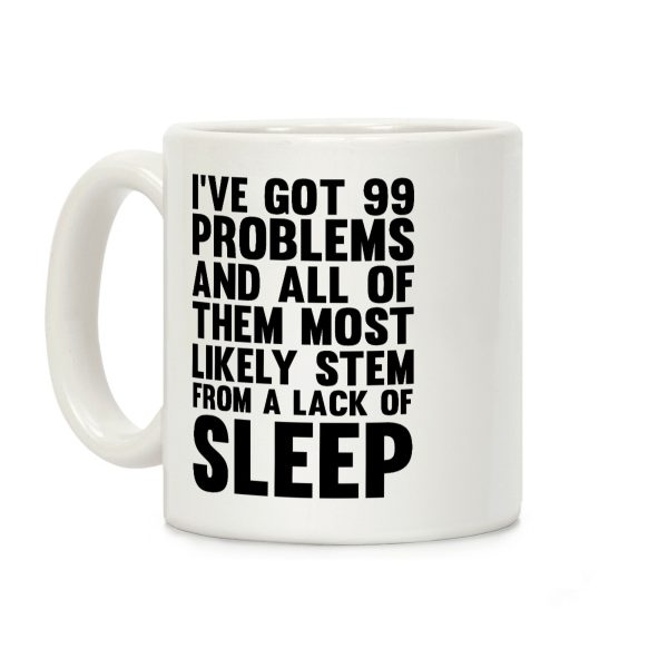 I've Got 99 Problems And All Of Them Most Likely Stem From A Lack Of Sleep Coffee Mug I've Got 99 Problems And All Of Them Most Likely Stem From A Lack Of Sleep Coffee Mug