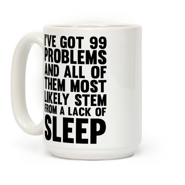 I've Got 99 Problems And All Of Them Most Likely Stem From A Lack Of Sleep Coffee Mug I've Got 99 Problems And All Of Them Most Likely Stem From A Lack Of Sleep Coffee Mug