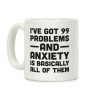 I've Got 99 Problems And Anxiety Is Basically All Of Them Coffee Mug I've Got 99 Problems And Anxiety Is Basically All Of Them Coffee Mug