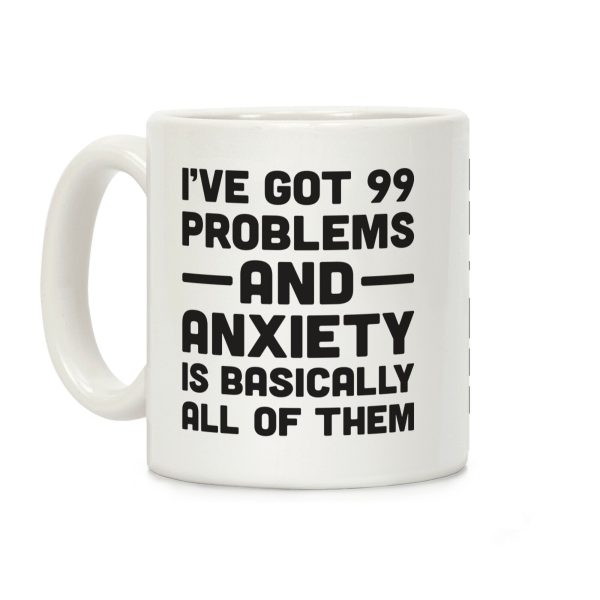 I've Got 99 Problems And Anxiety Is Basically All Of Them Coffee Mug I've Got 99 Problems And Anxiety Is Basically All Of Them Coffee Mug