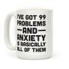 I've Got 99 Problems And Anxiety Is Basically All Of Them Coffee Mug I've Got 99 Problems And Anxiety Is Basically All Of Them Coffee Mug